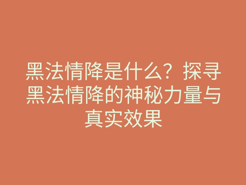 黑法情降是什么?探寻黑法情降的神秘力量与真实效果