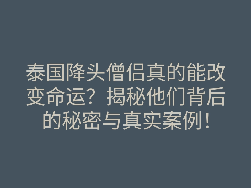 泰国降头僧侣真的能改变命运?揭秘他们背后的秘密与真实案例!
