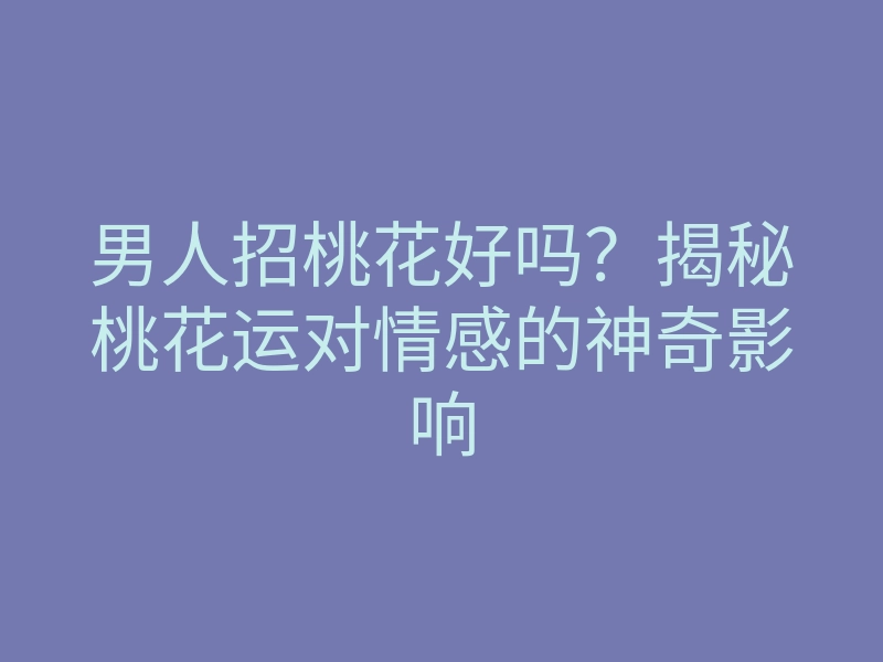 男人招桃花好吗?揭秘桃花运对情感的神奇影响