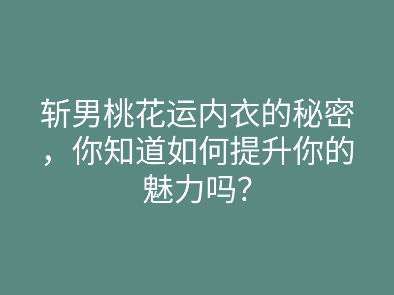 斩男桃花运内衣的秘密,你知道如何提升你的魅力吗?