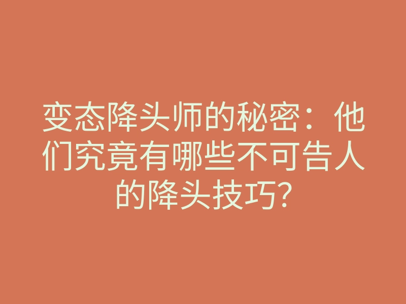 变态降头师的秘密:他们究竟有哪些不可告人的降头技巧?
