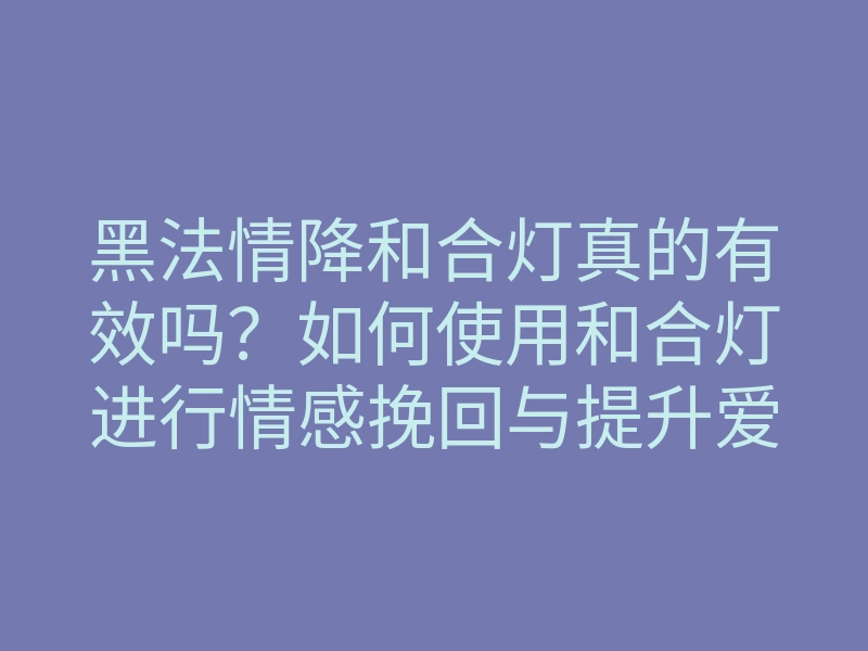 黑法情降和合灯真的有效吗?如何使用和合灯进行情感挽回与提升爱情运势