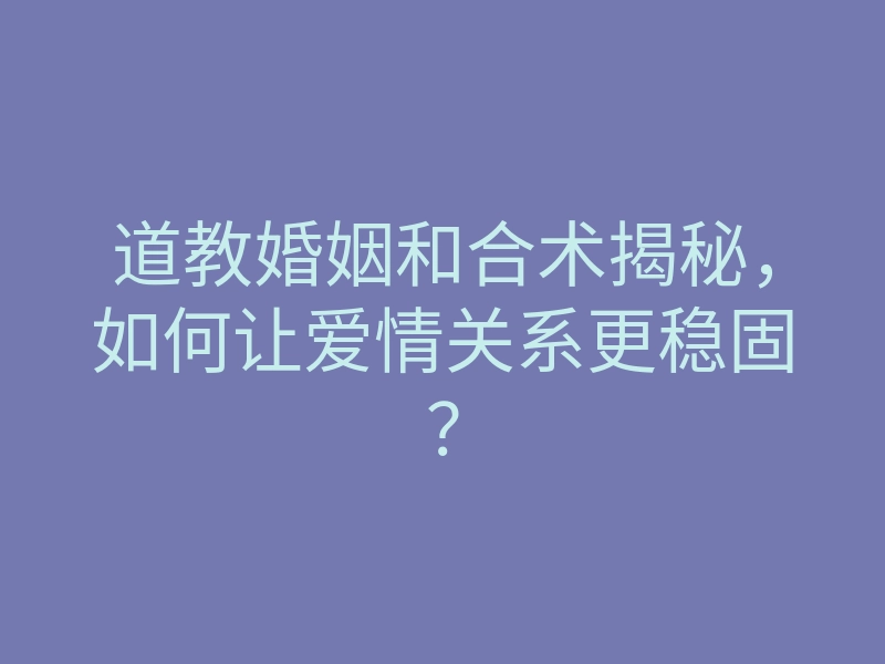 道教婚姻和合术揭秘,如何让爱情关系更稳固?