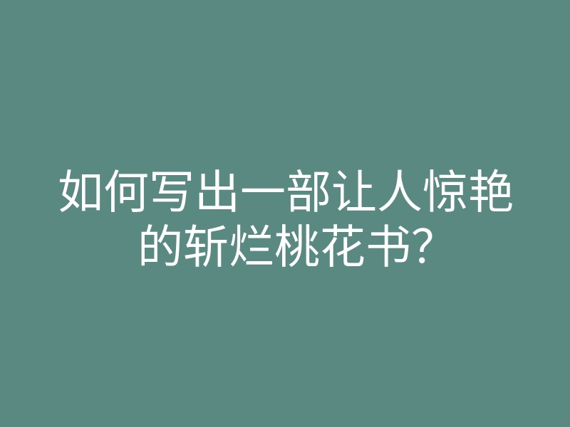 如何写出一部让人惊艳的斩烂桃花书?