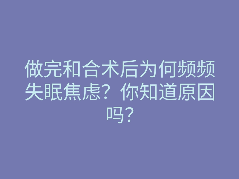 做完和合术后为何频频失眠焦虑?你知道原因吗?