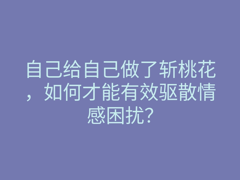 自己给自己做了斩桃花,如何才能有效驱散情感困扰?