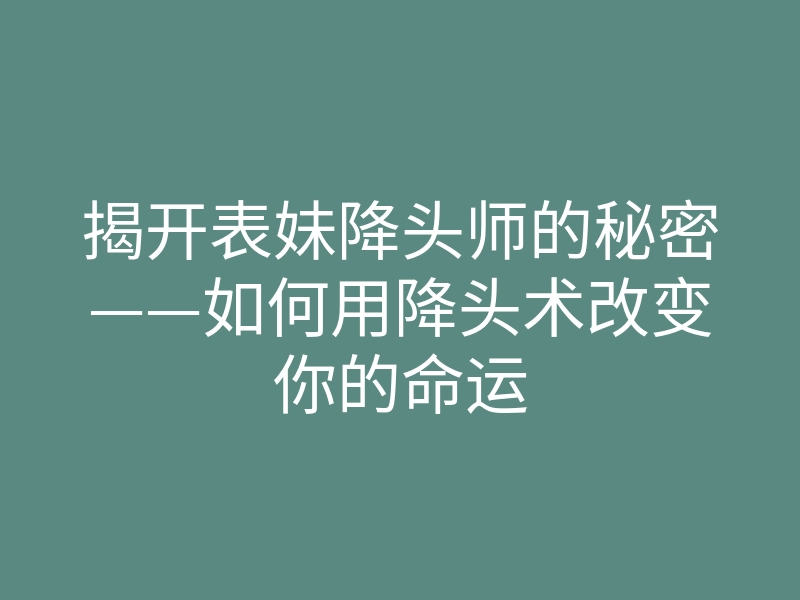 揭开表妹降头师的秘密——如何用降头术改变你的命运