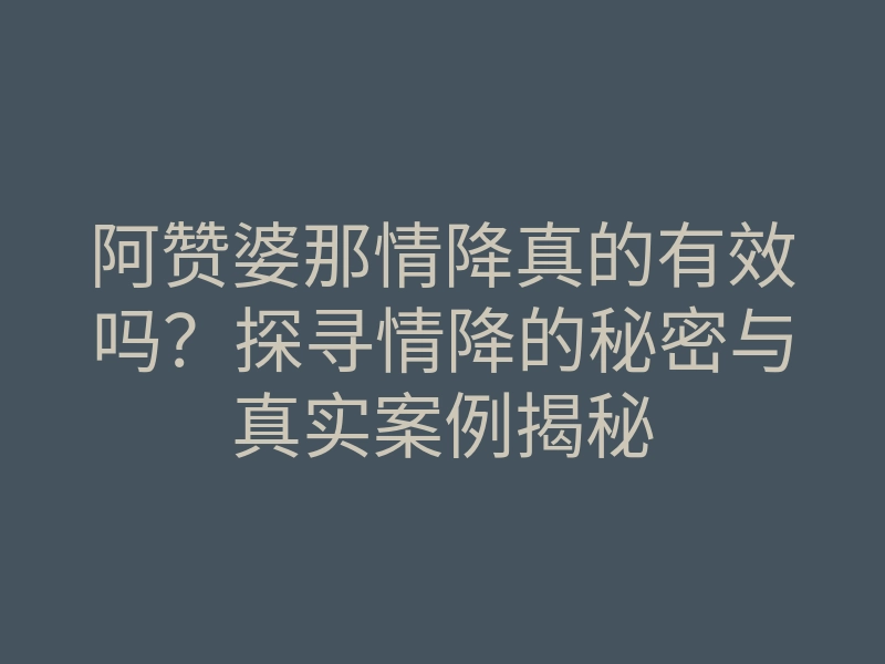 阿赞婆那情降真的有效吗?探寻情降的秘密与真实案例揭秘