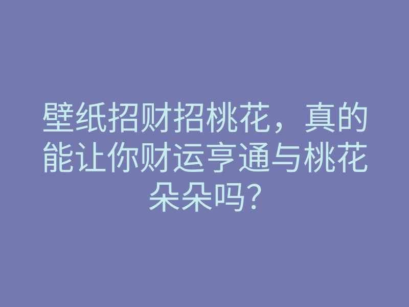 壁纸招财招桃花，真的能让你财运亨通与桃花朵朵吗？
