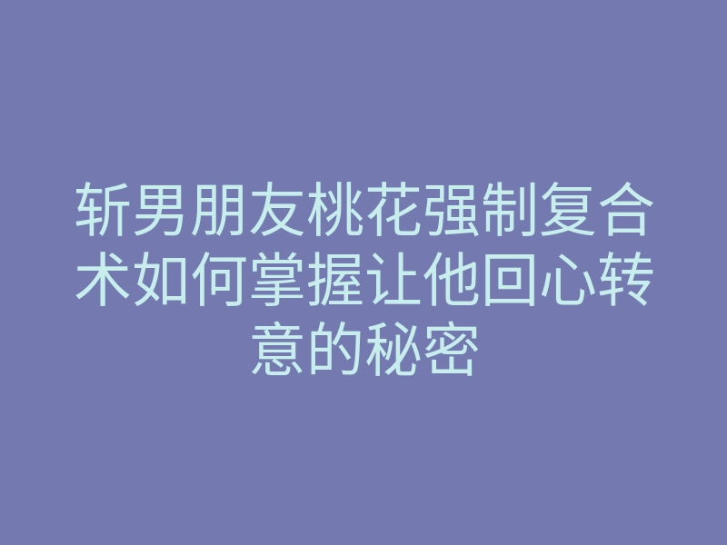 斩男朋友桃花强制复合术如何掌握让他回心转意的秘密