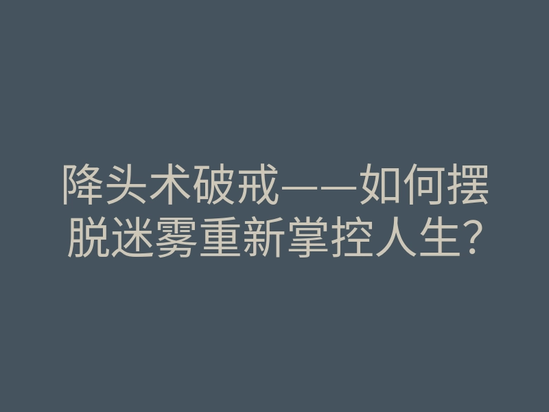 降头术破戒——如何摆脱迷雾重新掌控人生?