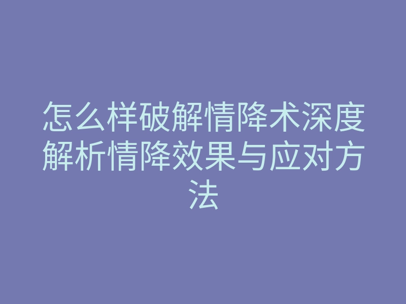 怎么样破解情降术深度解析情降效果与应对方法