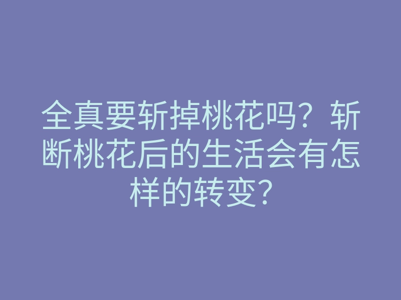 全真要斩掉桃花吗?斩断桃花后的生活会有怎样的转变?
