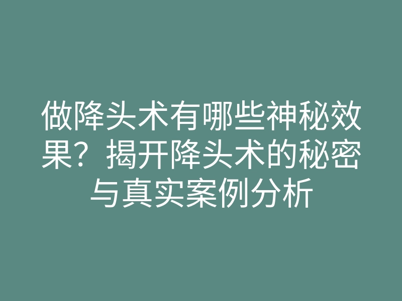 做降头术有哪些神秘效果?揭开降头术的秘密与真实案例分析