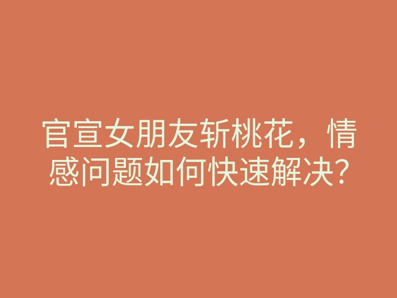官宣女朋友斩桃花,情感问题如何快速解决?