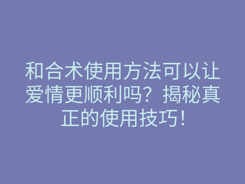 和合术使用方法可以让爱情更顺利吗?揭秘真正的使用技巧!