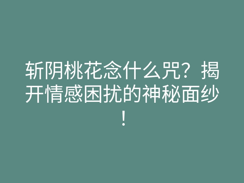 斩阴桃花念什么咒?揭开情感困扰的神秘面纱!