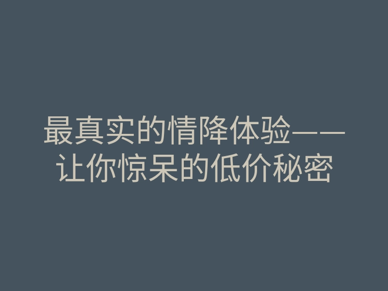 最真实的情降体验——让你惊呆的低价秘密