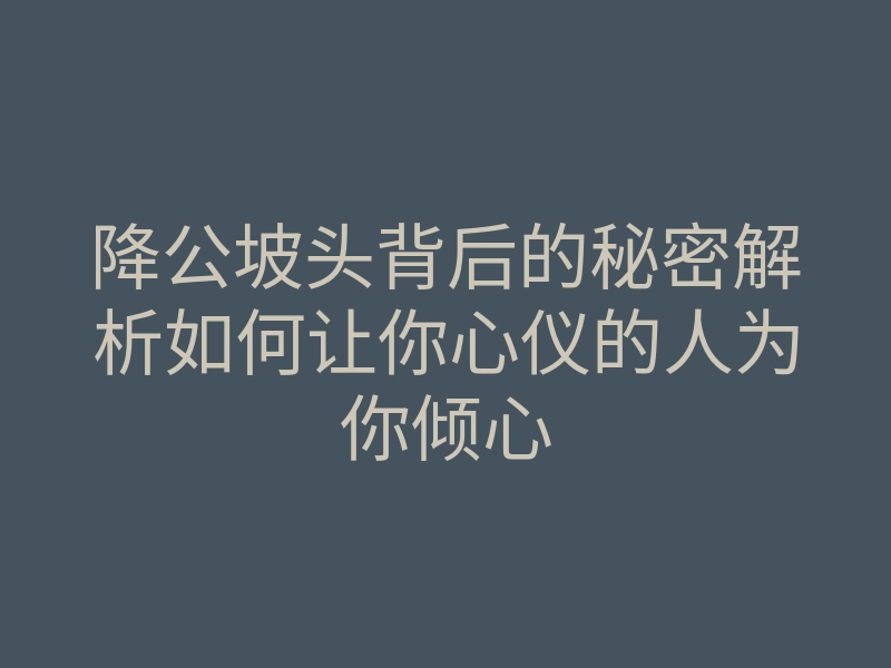 降公坡头背后的秘密解析如何让你心仪的人为你倾心
