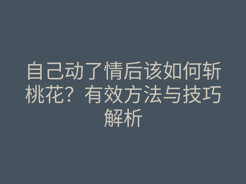 自己动了情后该如何斩桃花?有效方法与技巧解析