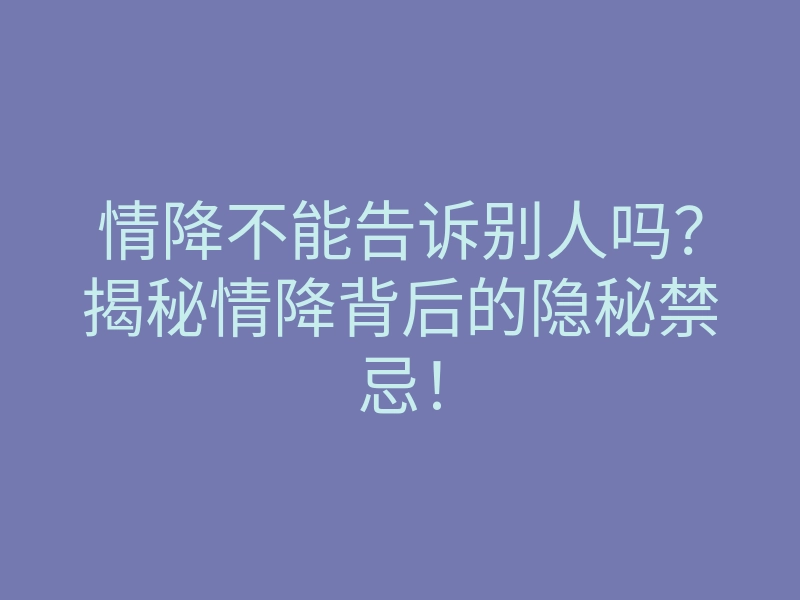 情降不能告诉别人吗?揭秘情降背后的隐秘禁忌!