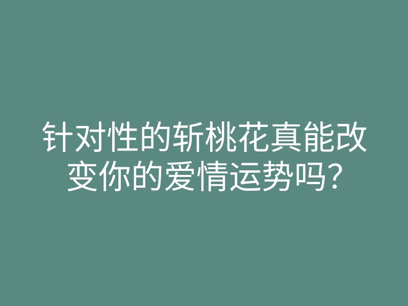 针对性的斩桃花真能改变你的爱情运势吗?
