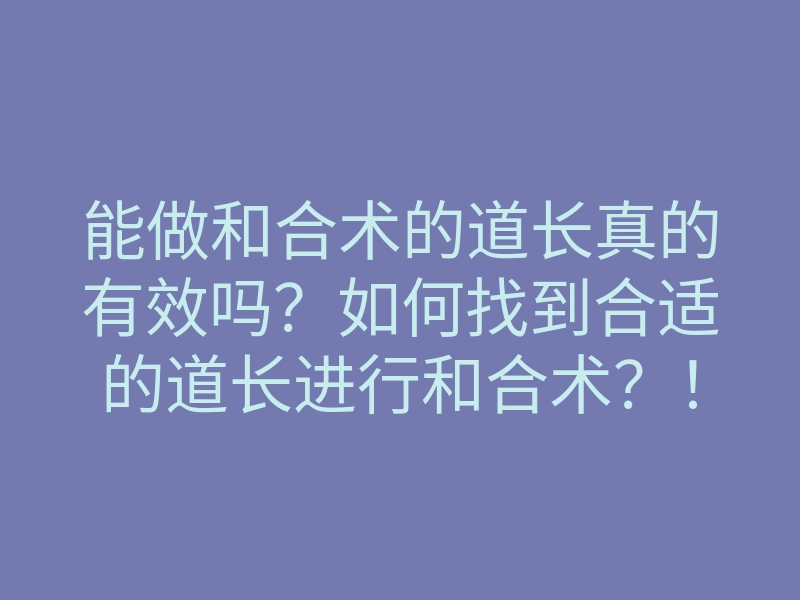 能做和合术的道长真的有效吗?如何找到合适的道长进行和合术?!