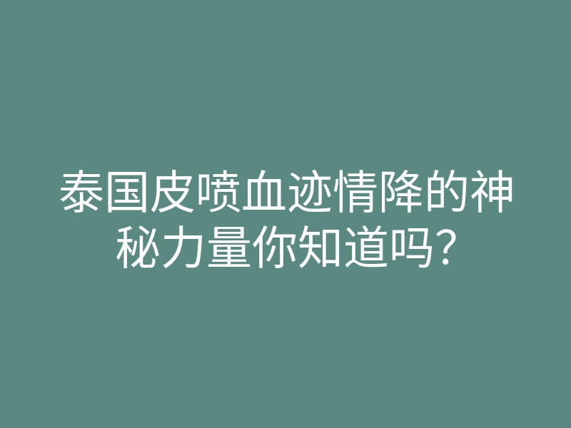 泰国皮喷血迹情降的神秘力量你知道吗?