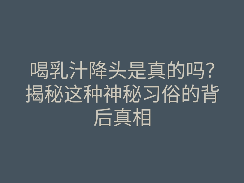 喝乳汁降头是真的吗?揭秘这种神秘习俗的背后真相