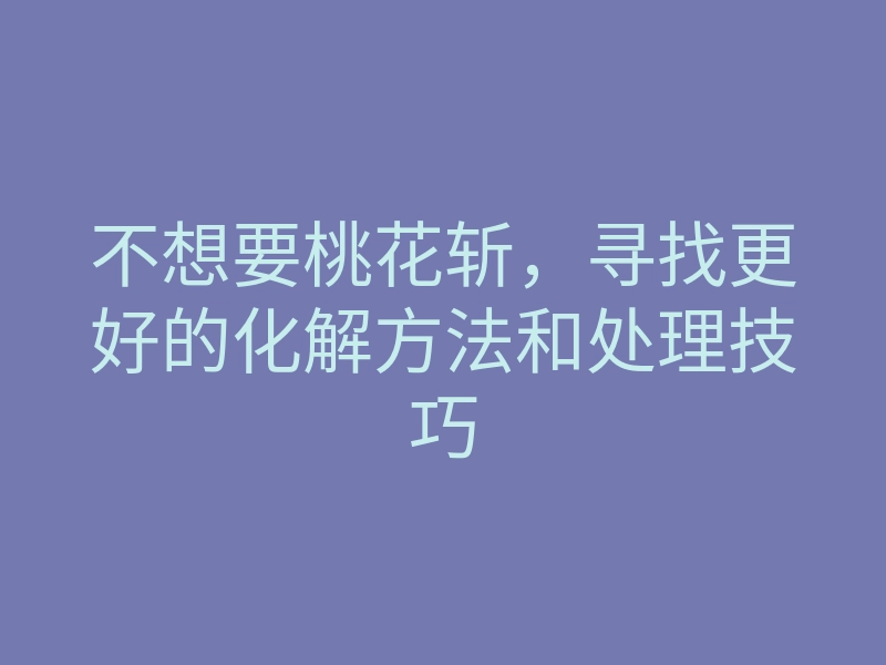 不想要桃花斩,寻找更好的化解方法和处理技巧