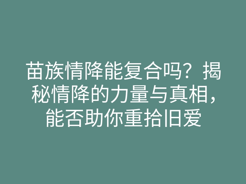 苗族情降能复合吗？揭秘情降的力量与真相，能否助你重拾旧爱