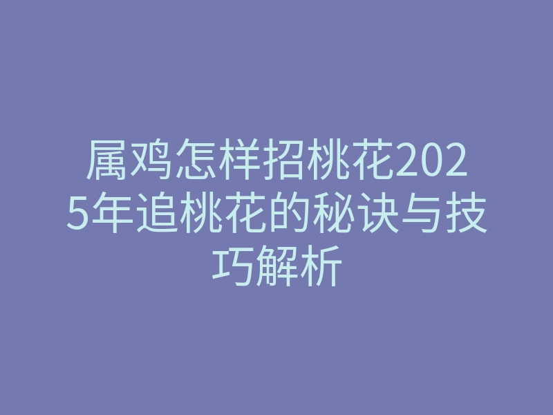 属鸡怎样招桃花2025年追桃花的秘诀与技巧解析