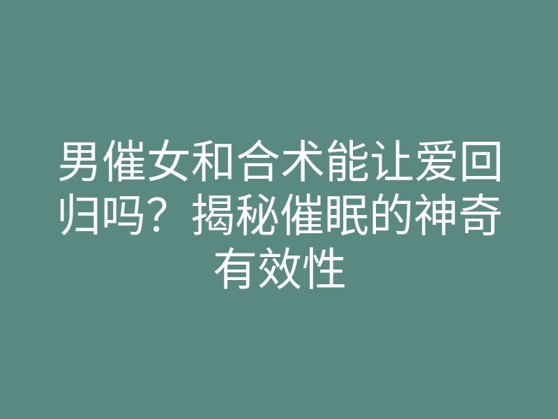 男催女和合术能让爱回归吗?揭秘催眠的神奇有效性