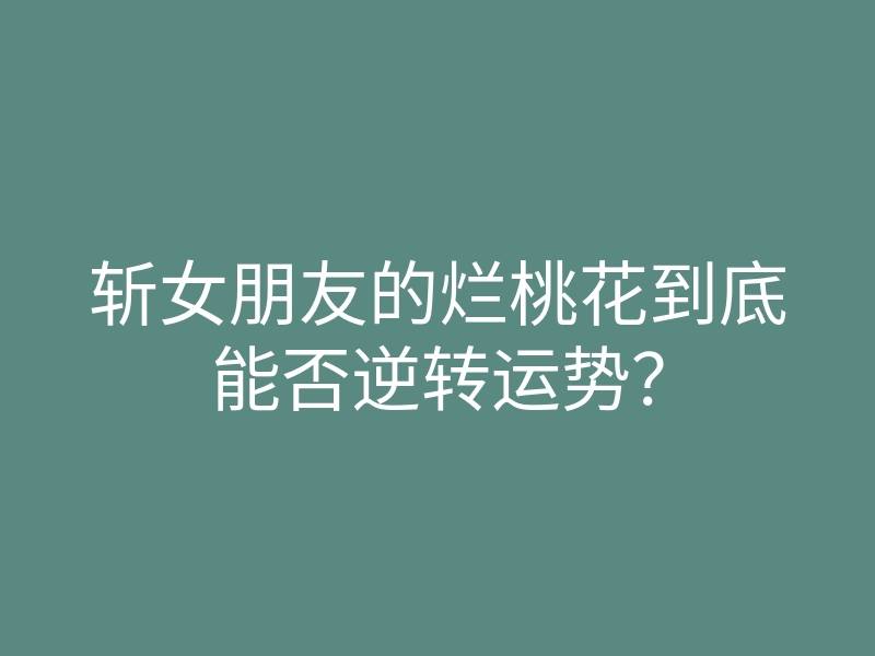 斩女朋友的烂桃花到底能否逆转运势?