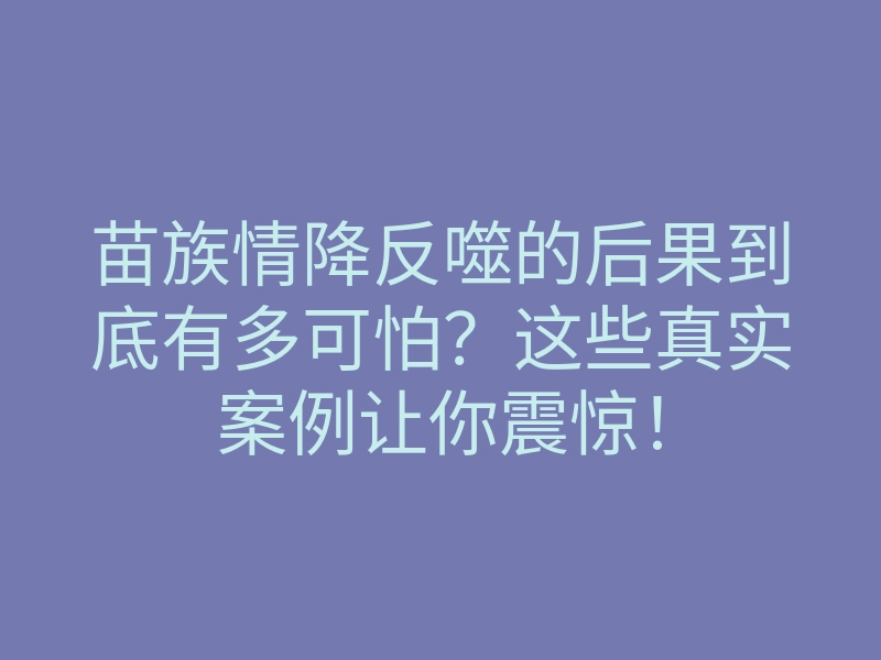 苗族情降反噬的后果到底有多可怕?这些真实案例让你震惊!