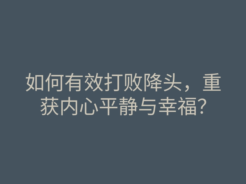 如何有效打败降头,重获内心平静与幸福?