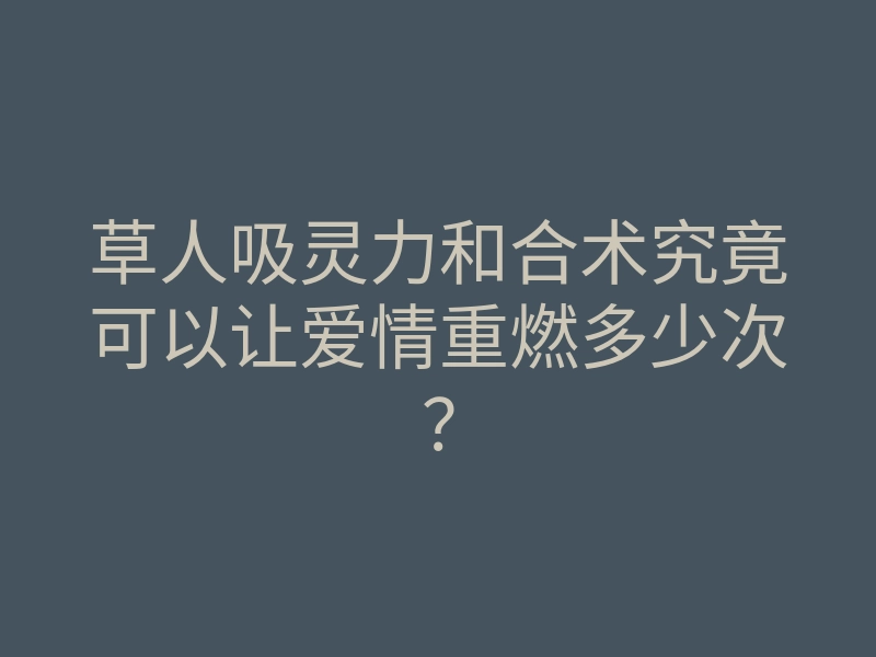 草人吸灵力和合术究竟可以让爱情重燃多少次?