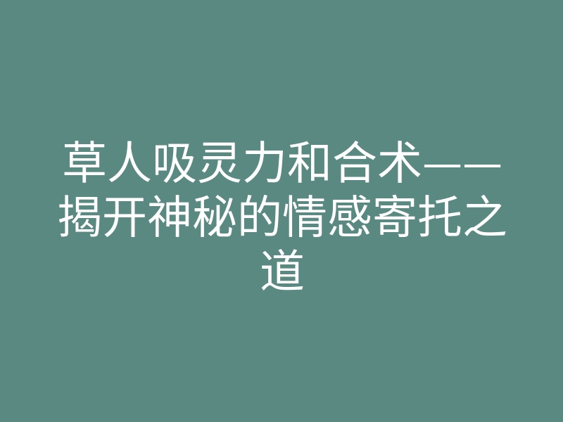 草人吸灵力和合术——揭开神秘的情感寄托之道