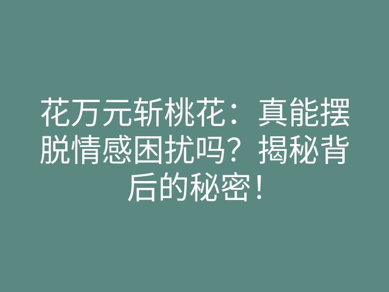 花万元斩桃花:真能摆脱情感困扰吗?揭秘背后的秘密!