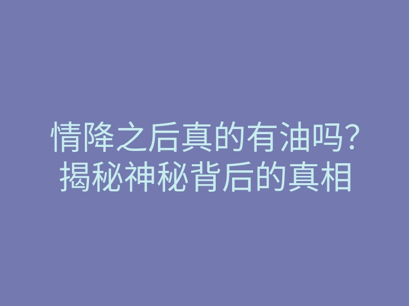 情降之后真的有油吗?揭秘神秘背后的真相