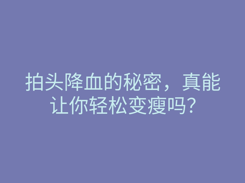 拍头降血的秘密,真能让你轻松变瘦吗?