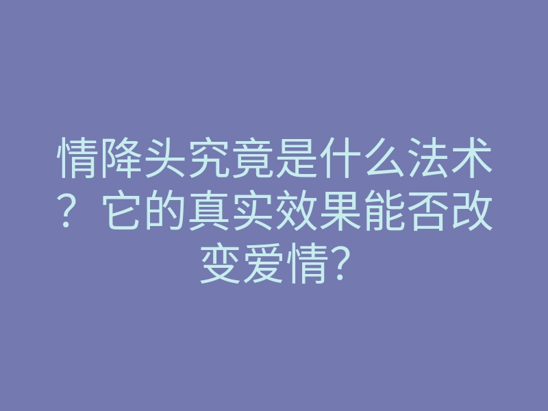 情降头究竟是什么法术?它的真实效果能否改变爱情?