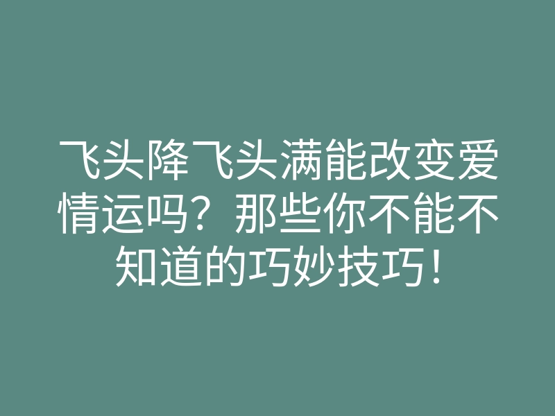 飞头降飞头满能改变爱情运吗？那些你不能不知道的巧妙技巧！