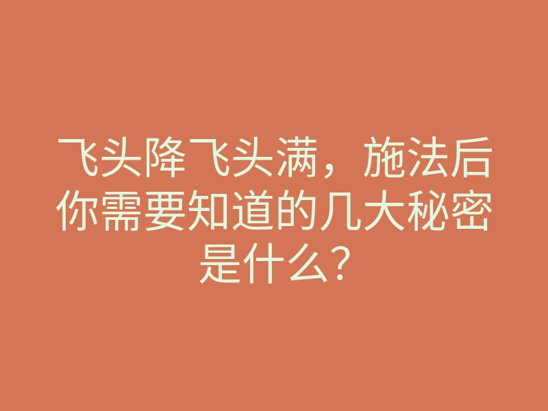 飞头降飞头满,施法后你需要知道的几大秘密是什么?