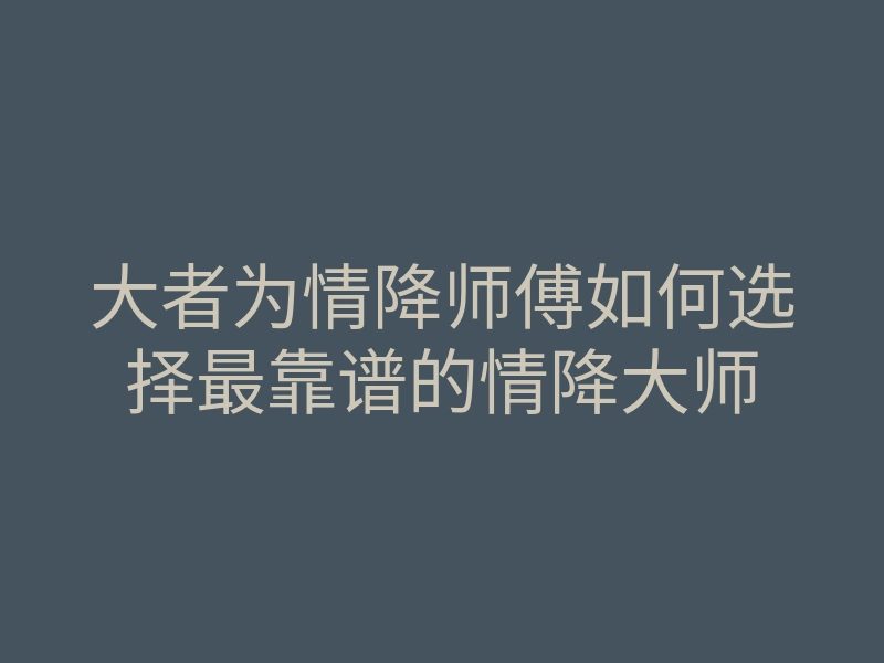 大者为情降师傅如何选择最靠谱的情降大师