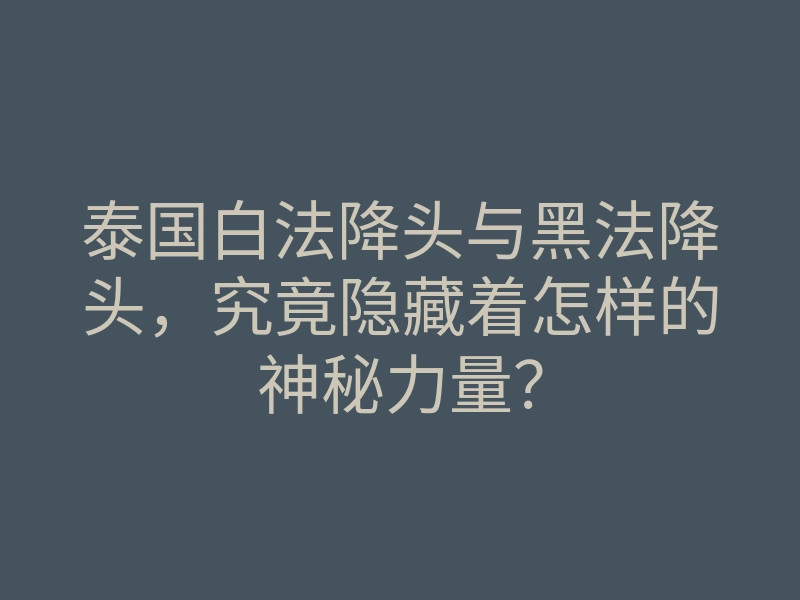 泰国白法降头与黑法降头,究竟隐藏着怎样的神秘力量?