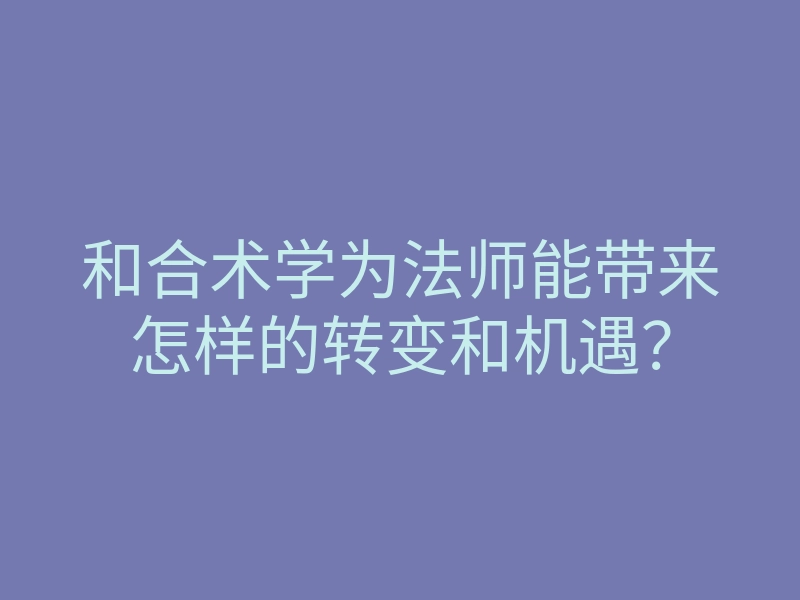 和合术学为法师能带来怎样的转变和机遇?