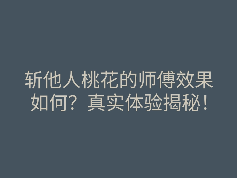斩他人桃花的师傅效果如何？真实体验揭秘！