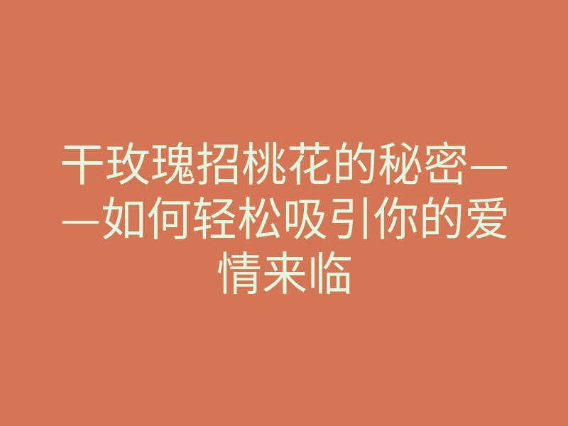 干玫瑰招桃花的秘密——如何轻松吸引你的爱情来临