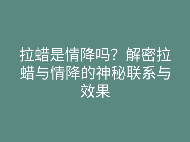 拉蜡是情降吗?解密拉蜡与情降的神秘联系与效果